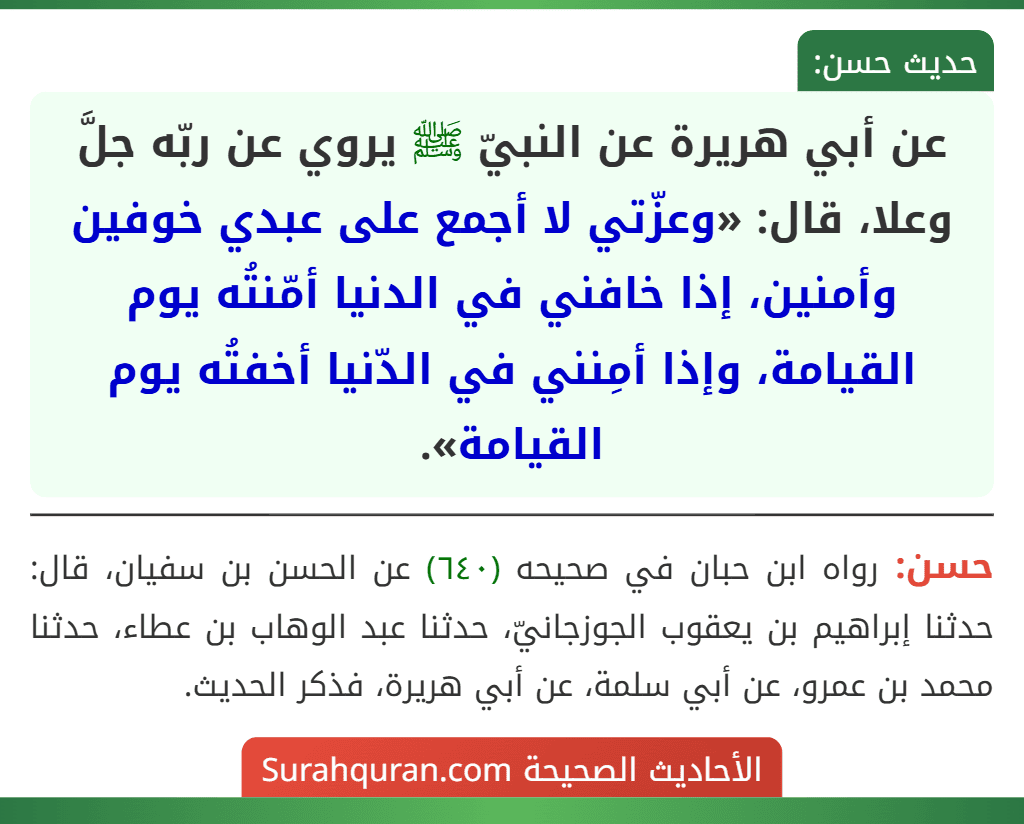 عن أبي هريرة عن النبيّ ﷺ يروي عن ربّه جلَّ وعلا، قال: «وعزّتي لا أجمع على عبدي خوفين وأمنين، إذا خافني في الدنيا أمّنتُه يوم القيامة، وإذا أمِنني في الدّنيا أخفتُه يوم القيامة».