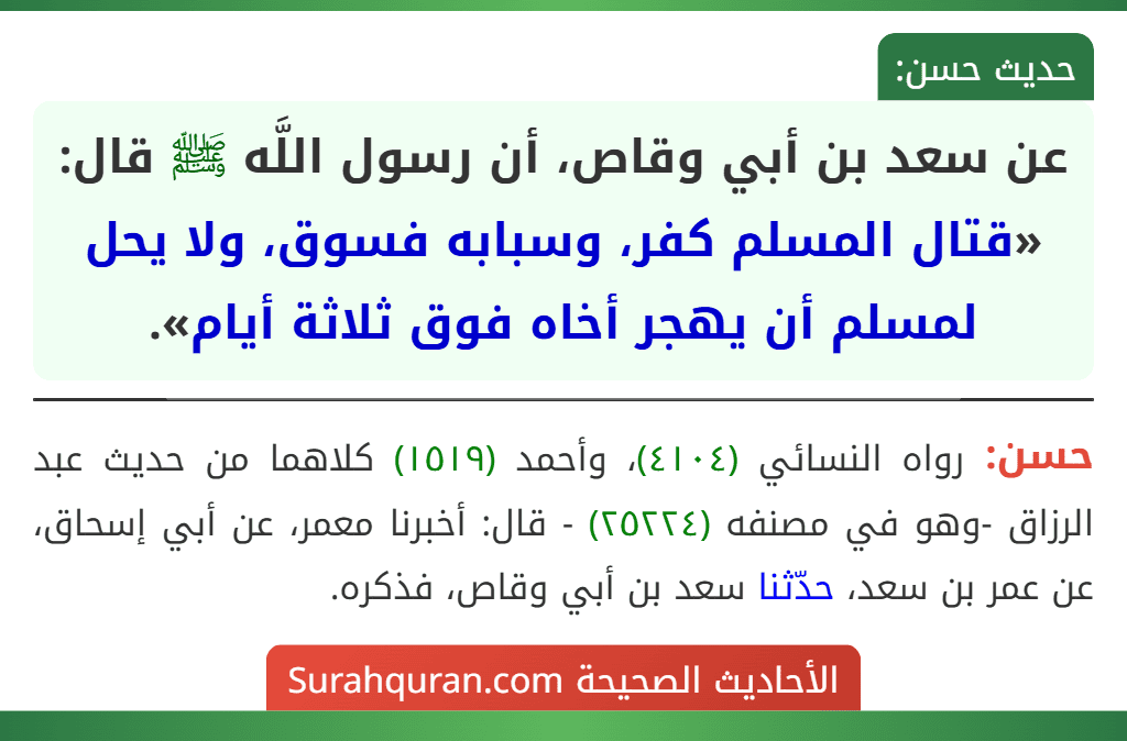 عن سعد بن أبي وقاص، أن رسول اللَّه ﷺ قال: «قتال المسلم كفر، وسبابه فسوق، ولا يحل لمسلم أن يهجر أخاه فوق ثلاثة أيام». عن سعد بن أبي وقاص، أن رسول اللَّه ﷺ قال: «قتال المسلم كفر، وسبابه فسوق، ولا يحل لمسلم أن يهجر أخاه فوق ثلاثة أيام».