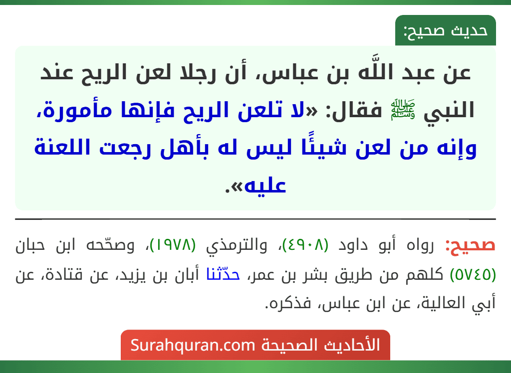 عن عبد اللَّه بن عباس، أن رجلا لعن الريح عند النبي ﷺ فقال: «لا تلعن الريح فإنها مأمورة، وإنه من لعن شيئًا ليس له بأهل رجعت اللعنة عليه».