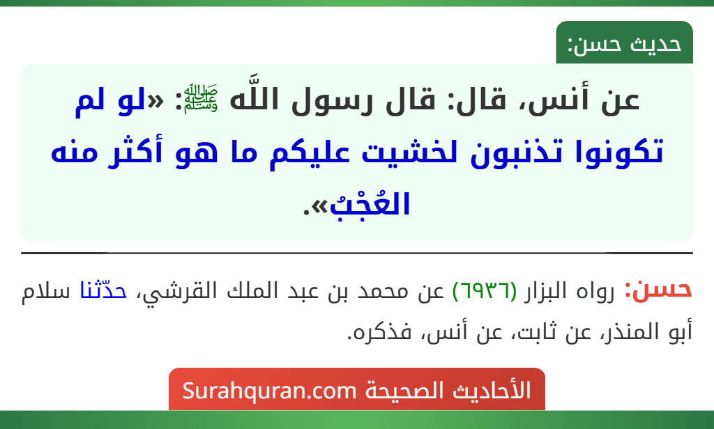 عن أنس، قال: قال رسول اللَّه ﷺ: «لو لم تكونوا تذنبون لخشيت عليكم ما هو أكثر منه العُجْبُ».