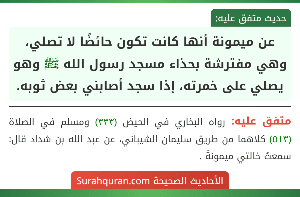عن ميمونة أنها كانت تكون حائضًا لا تصلي، وهي مفترشة بحذاء مسجد رسول الله ﷺ وهو يصلي على خمرته، إذا سجد أصابني بعض ثوبه.