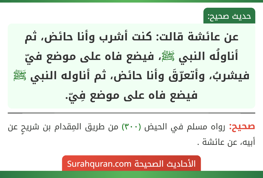 عن عائشة قالت: كنت أشرب وأنا حائض، ثم أناولُه النبي ﷺ، فيضع فاه على موضع فيّ فيشربُ، وأتعرّقَ وأنا حائض، ثم أناوله النبي ﷺ فيضع فاه على موضع فِيّ.
