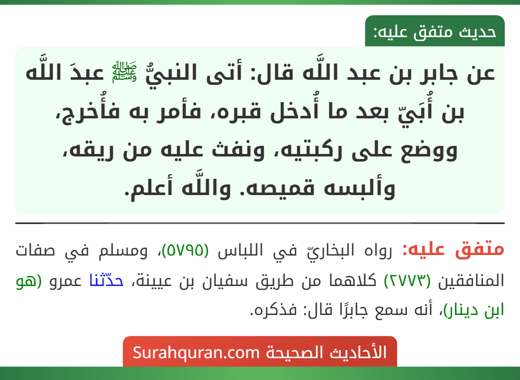 عن جابر بن عبد اللَّه قال: أتى النبيُّ ﷺ عبدَ اللَّه بن أُبَيّ بعد ما أُدخل قبره، فأمر به فأُخرج، ووضع على ركبتيه، ونفث عليه من ريقه، وألبسه قميصه. واللَّه أعلم.