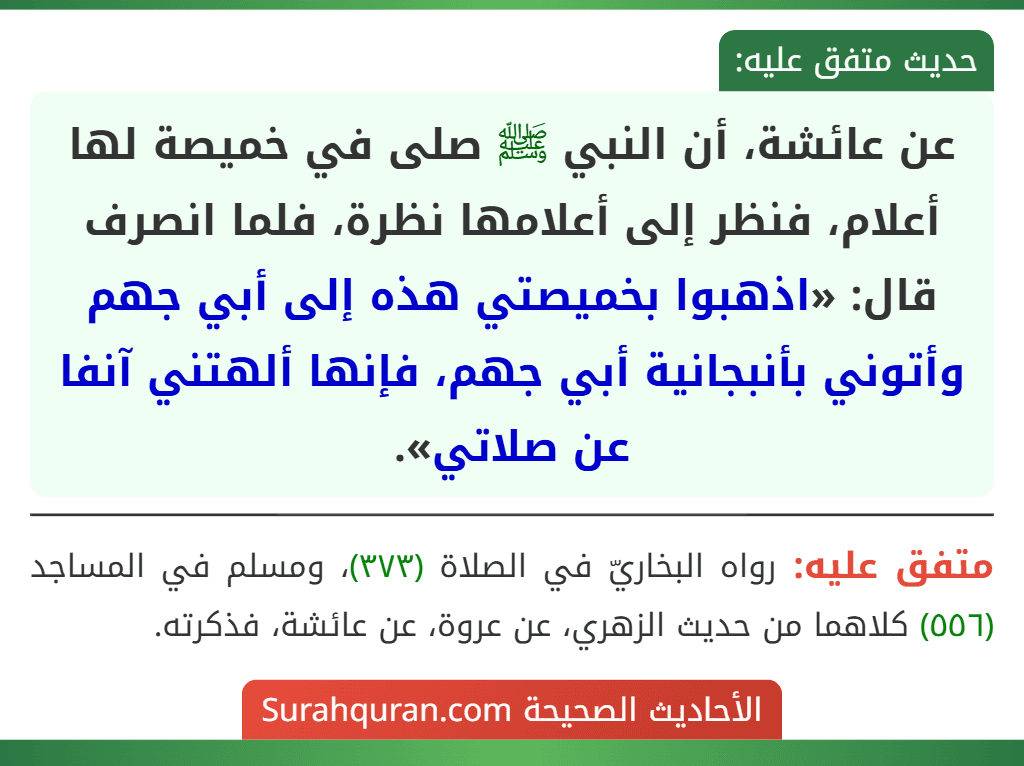 عن عائشة، أن النبي ﷺ صلى في خميصة لها أعلام، فنظر إلى أعلامها نظرة، فلما انصرف قال: «اذهبوا بخميصتي هذه إلى أبي جهم وأتوني بأنبجانية أبي جهم، فإنها ألهتني آنفا عن صلاتي».