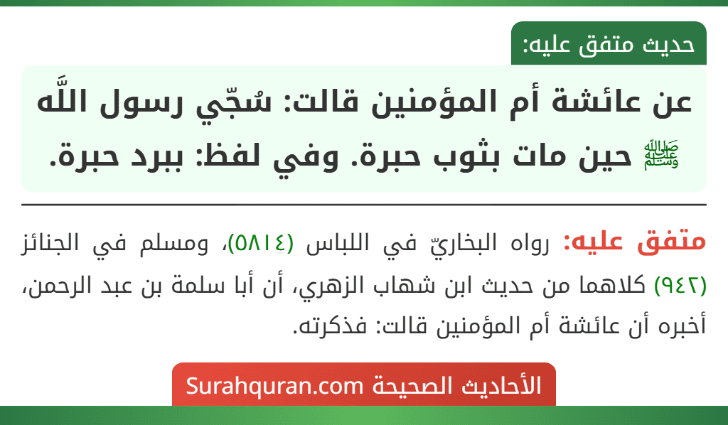 عن عائشة أم المؤمنين قالت: سُجّي رسول اللَّه ﷺ حين مات بثوب حبرة. وفي لفظ: ببرد حبرة. عن عائشة أم المؤمنين قالت: سُجّي رسول اللَّه ﷺ حين مات بثوب حبرة. وفي لفظ: ببرد حبرة.
