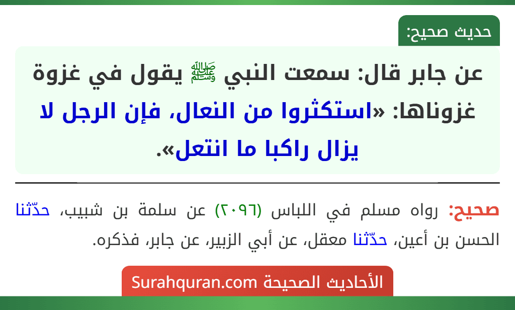 عن جابر قال: سمعت النبي ﷺ يقول في غزوة غزوناها: «استكثروا من النعال، فإن الرجل لا يزال راكبا ما انتعل». عن جابر قال: سمعت النبي ﷺ يقول في غزوة غزوناها: «استكثروا من النعال، فإن الرجل لا يزال راكبا ما انتعل».