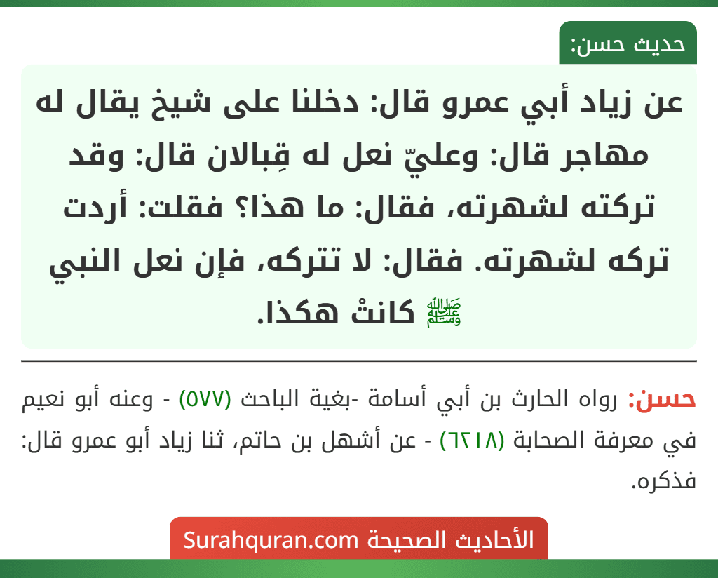 عن زياد أبي عمرو قال: دخلنا على شيخ يقال له مهاجر قال: وعليّ نعل له قِبالان قال: وقد تركته لشهرته، فقال: ما هذا؟ فقلت: أردت تركه لشهرته. فقال: لا تتركه، فإن نعل النبي ﷺ كانتْ هكذا.