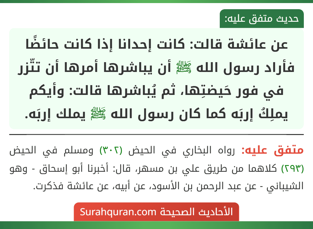 عن عائشة قالت: كانت إحدانا إذا كانت حائضًا فأراد رسول الله ﷺ أن يباشرها أمرها أن تتّزر في فور حَيضتِها، ثم يُباشرها قالت: وأيكم يملِكُ إربَه كما كان رسول الله ﷺ يملك إربَه.