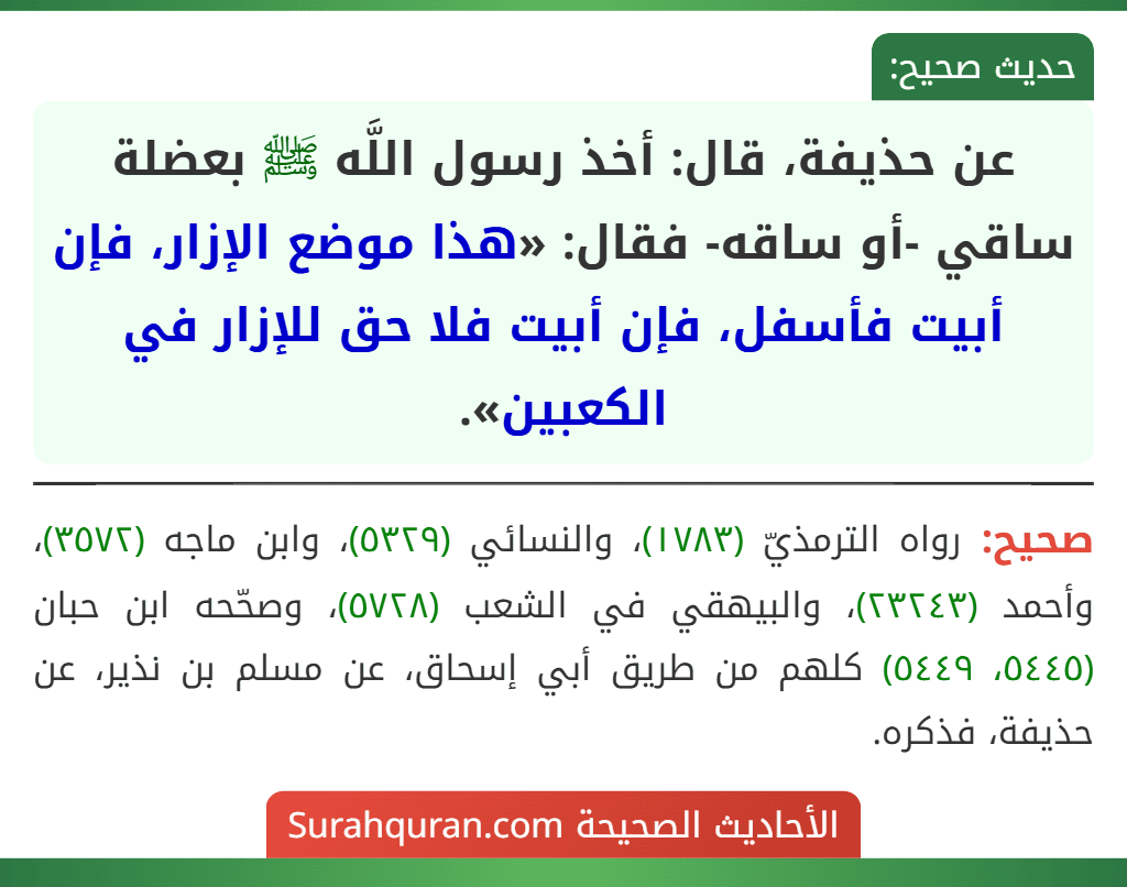 عن حذيفة، قال: أخذ رسول اللَّه ﷺ بعضلة ساقي -أو ساقه- فقال: «هذا موضع الإزار، فإن أبيت فأسفل، فإن أبيت فلا حق للإزار في الكعبين».