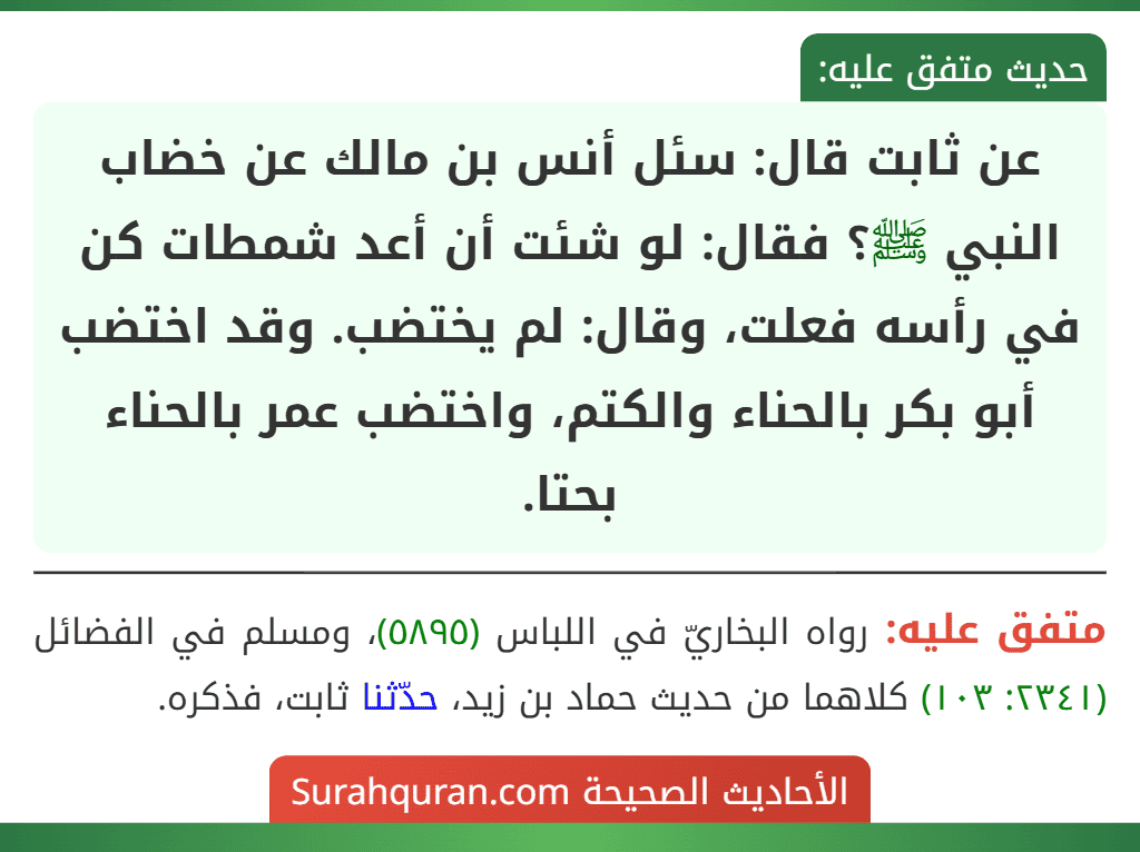 عن ثابت قال: سئل أنس بن مالك عن خضاب النبي ﷺ؟ فقال: لو شئت أن أعد شمطات كن في رأسه فعلت، وقال: لم يختضب. وقد اختضب أبو بكر بالحناء والكتم، واختضب عمر بالحناء بحتا.