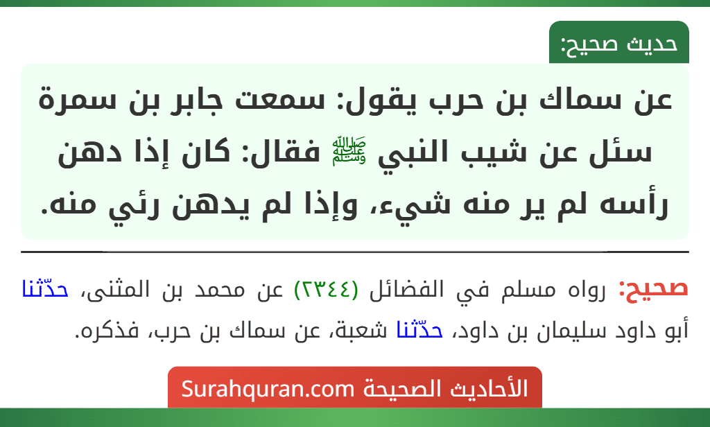عن سماك بن حرب يقول: سمعت جابر بن سمرة سئل عن شيب النبي ﷺ فقال: كان إذا دهن رأسه لم ير منه شيء، وإذا لم يدهن رئي منه.
