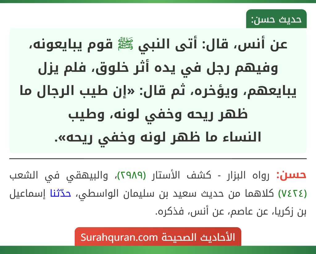 عن أنس، قال: أتى النبي ﷺ قوم يبايعونه، وفيهم رجل في يده أثر خلوق، فلم يزل يبايعهم، ويؤخره، ثم قال: «إن طيب الرجال ما ظهر ريحه وخفي لونه، وطيب
النساء ما ظهر لونه وخفي ريحه».