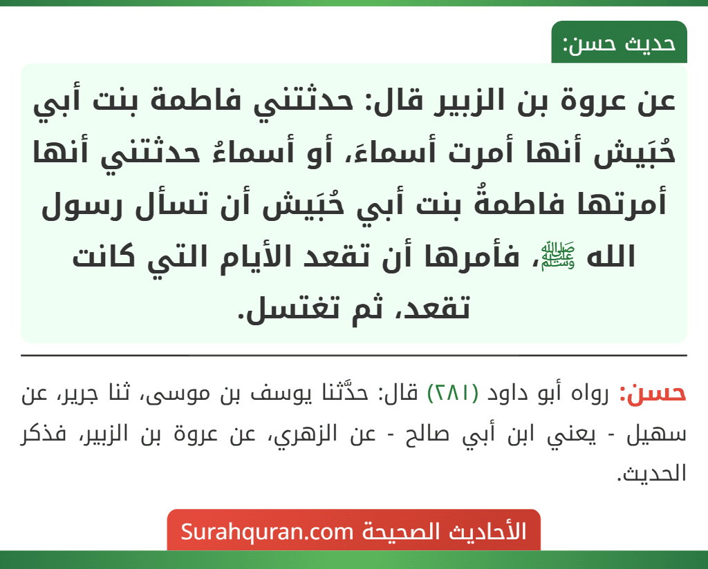 عن عروة بن الزبير قال: حدثتني فاطمة بنت أبي حُبَيش أنها أمرت أسماءَ، أو أسماءُ حدثتني أنها أمرتها فاطمةُ بنت أبي حُبَيش أن تسأل رسول الله ﷺ، فأمرها أن تقعد الأيام التي كانت تقعد، ثم تغتسل. عن عروة بن الزبير قال: حدثتني فاطمة بنت أبي حُبَيش أنها أمرت أسماءَ، أو أسماءُ حدثتني أنها أمرتها فاطمةُ بنت أبي حُبَيش أن تسأل رسول الله ﷺ، فأمرها أن تقعد الأيام التي كانت تقعد، ثم تغتسل.