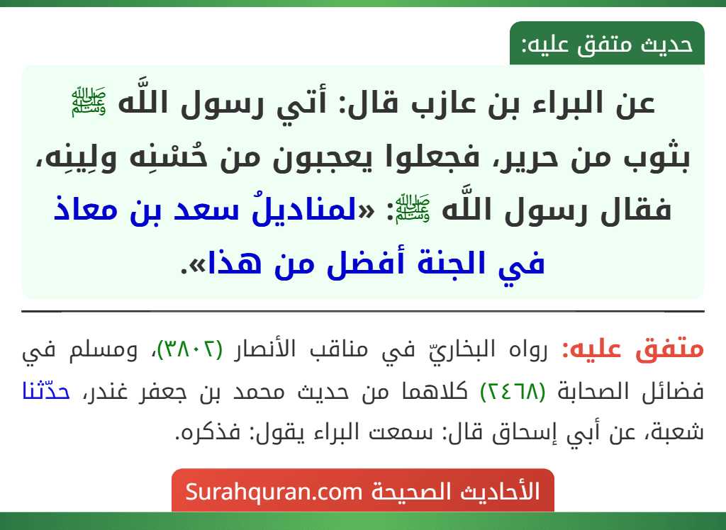 عن البراء بن عازب قال: أتي رسول اللَّه ﷺ بثوب من حرير، فجعلوا يعجبون من حُسْنِه ولِينِه، فقال رسول اللَّه ﷺ: «لمناديلُ سعد بن معاذ في الجنة أفضل من هذا».