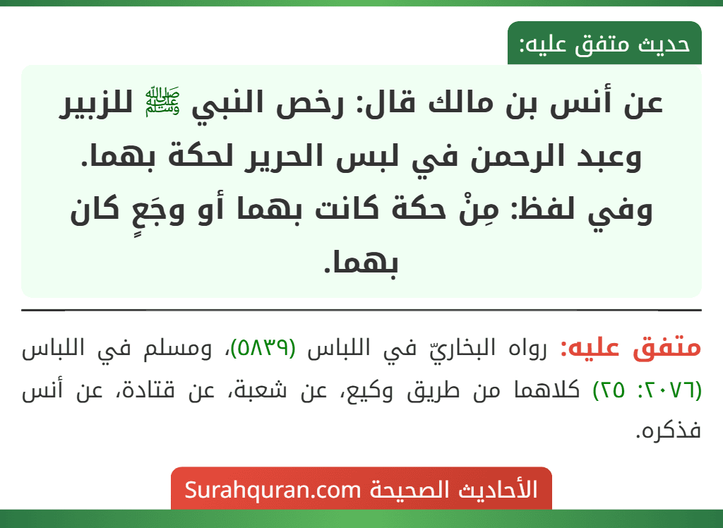 عن أنس بن مالك قال: رخص النبي ﷺ للزبير وعبد الرحمن في لبس الحرير لحكة بهما.
وفي لفظ: مِنْ حكة كانت بهما أو وجَعٍ كان بهما.