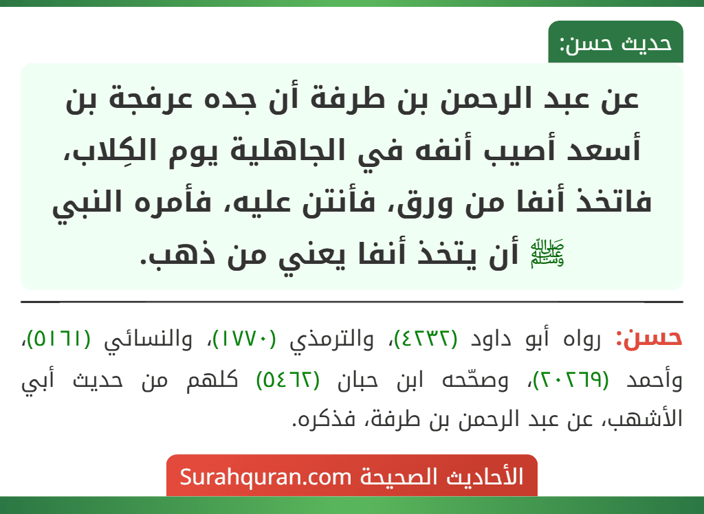 عن عبد الرحمن بن طرفة أن جده عرفجة بن أسعد أصيب أنفه في الجاهلية يوم الكِلاب، فاتخذ أنفا من ورق، فأنتن عليه، فأمره النبي ﷺ أن يتخذ أنفا يعني من ذهب.
