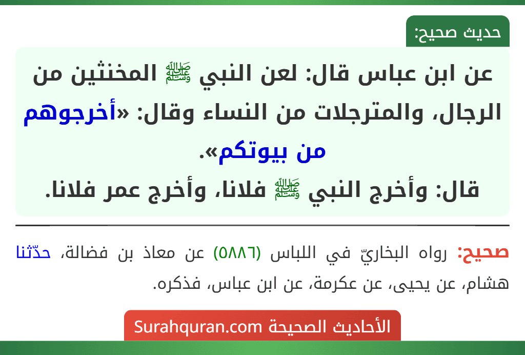 عن ابن عباس قال: لعن النبي ﷺ المخنثين من الرجال، والمترجلات من النساء وقال: «أخرجوهم من بيوتكم».
قال: وأخرج النبي ﷺ فلانا، وأخرج عمر فلانا.