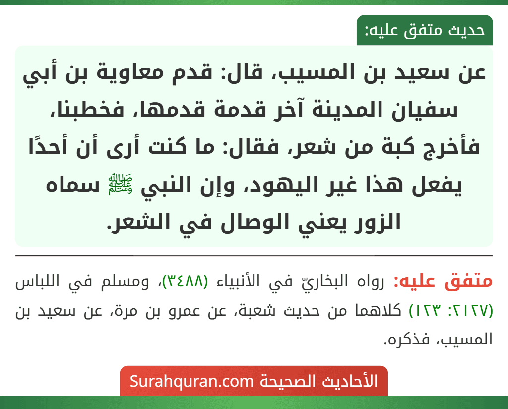 عن سعيد بن المسيب، قال: قدم معاوية بن أبي سفيان المدينة آخر قدمة قدمها، فخطبنا، فأخرج كبة من شعر، فقال: ما كنت أرى أن أحدًا يفعل هذا غير اليهود، وإن النبي ﷺ سماه الزور يعني الوصال في الشعر.