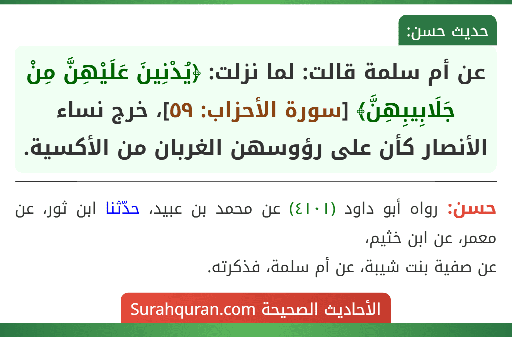 عن أم سلمة قالت: لما نزلت: ﴿يُدْنِينَ عَلَيْهِنَّ مِنْ جَلَابِيبِهِنَّ﴾ [سورة الأحزاب: ٥٩]، خرج نساء الأنصار كأن على رؤوسهن الغربان من الأكسية.