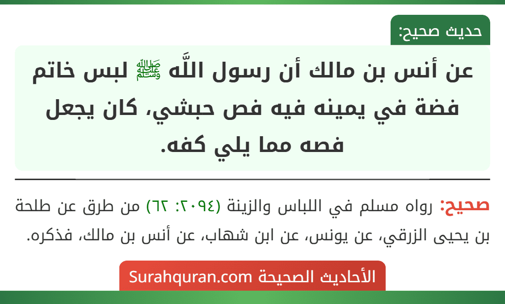 عن أنس بن مالك أن رسول اللَّه ﷺ لبس خاتم فضة في يمينه فيه فص حبشي، كان يجعل فصه مما يلي كفه.