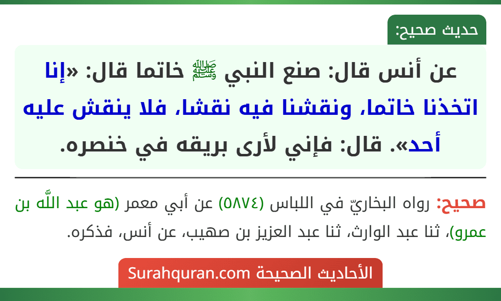 عن أنس قال: صنع النبي ﷺ خاتما قال: «إنا اتخذنا خاتما، ونقشنا فيه نقشا، فلا ينقش عليه أحد». قال: فإني لأرى بريقه في خنصره.