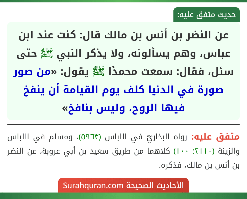 عن النضر بن أنس بن مالك قال: كنت عند ابن عباس، وهم يسألونه، ولا يذكر النبي ﷺ حتى سئل، فقال: سمعت محمدًا ﷺ يقول: «من صور صورة في الدنيا كلف يوم القيامة أن ينفخ فيها الروح، وليس بنافخ»