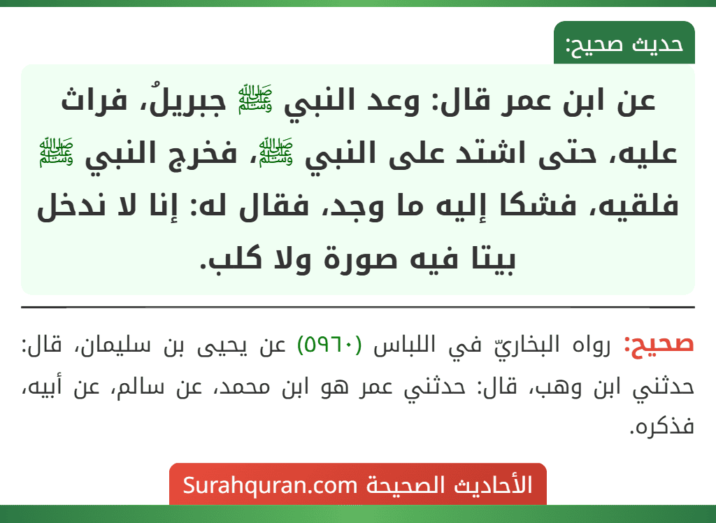 عن ابن عمر قال: وعد النبي ﷺ جبريلُ، فراث عليه، حتى اشتد على النبي ﷺ، فخرج النبي ﷺ فلقيه، فشكا إليه ما وجد، فقال له: إنا لا ندخل بيتا فيه صورة ولا كلب.