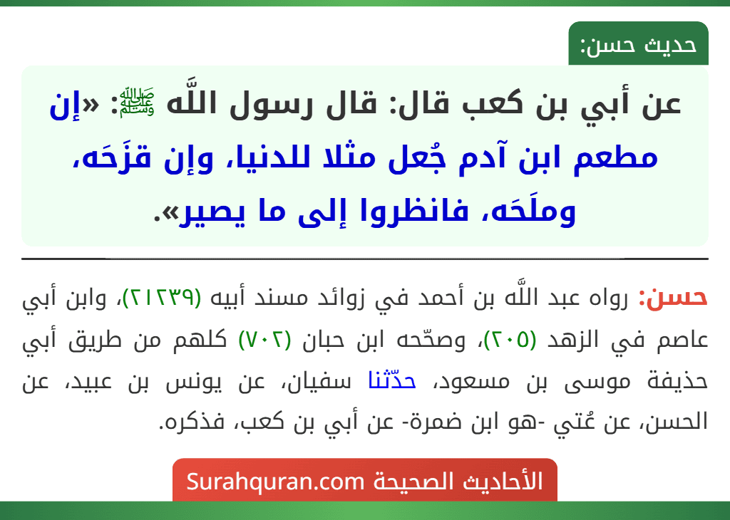 عن أبي بن كعب قال: قال رسول اللَّه ﷺ: «إن مطعم ابن آدم جُعل مثلا للدنيا، وإن قزَحَه، وملَحَه، فانظروا إلى ما يصير». عن أبي بن كعب قال: قال رسول اللَّه ﷺ: «إن مطعم ابن آدم جُعل مثلا للدنيا، وإن قزَحَه، وملَحَه، فانظروا إلى ما يصير».