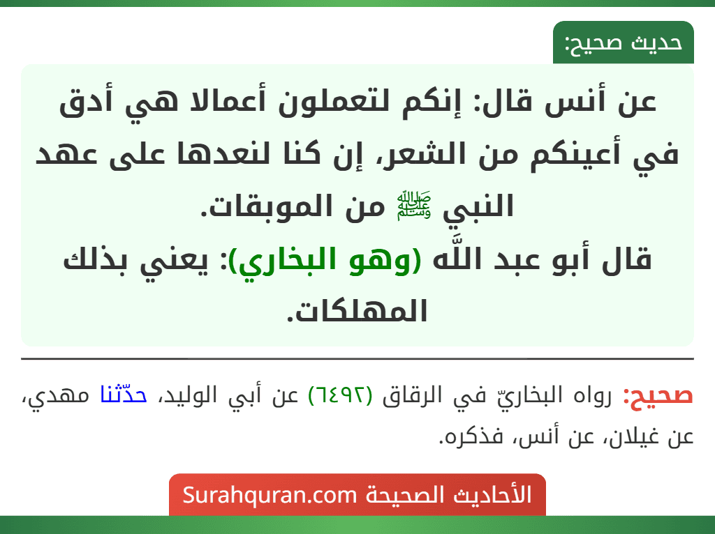 عن أنس قال: إنكم لتعملون أعمالا هي أدق في أعينكم من الشعر، إن كنا لنعدها على عهد النبي ﷺ من الموبقات.
قال أبو عبد اللَّه (وهو البخاري): يعني بذلك المهلكات.