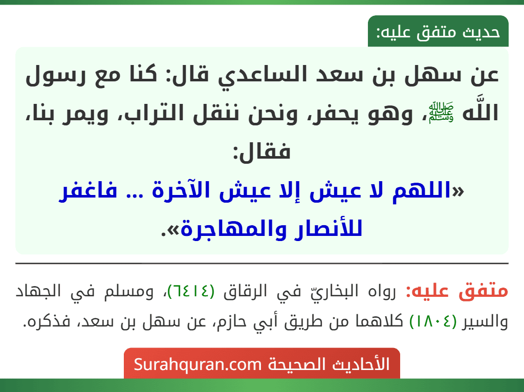 عن سهل بن سعد الساعدي قال: كنا مع رسول اللَّه ﷺ، وهو يحفر، ونحن ننقل التراب، ويمر بنا، فقال:
«اللهم لا عيش إلا عيش الآخرة ... فاغفر للأنصار والمهاجرة».