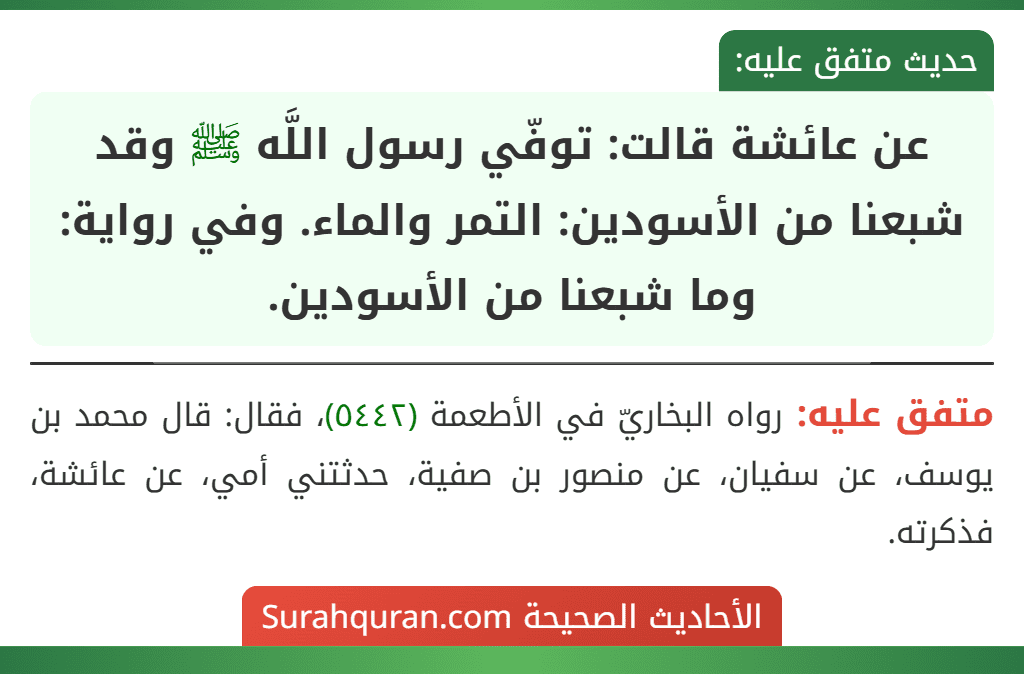 عن عائشة قالت: توفّي رسول اللَّه ﷺ وقد شبعنا من الأسودين: التمر والماء. وفي رواية: وما شبعنا من الأسودين. عن عائشة قالت: توفّي رسول اللَّه ﷺ وقد شبعنا من الأسودين: التمر والماء. وفي رواية: وما شبعنا من الأسودين.