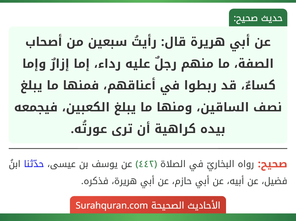 عن أبي هريرة قال: رأيتُ سبعين من أصحاب الصفة، ما منهم رجلٌ عليه رداء، إما إزارٌ وإما كساءٌ، قد ربطوا في أعناقهم، فمنها ما يبلغ نصف الساقين، ومنها ما يبلغ الكعبين، فيجمعه بيده كراهية أن ترى عورتُه.