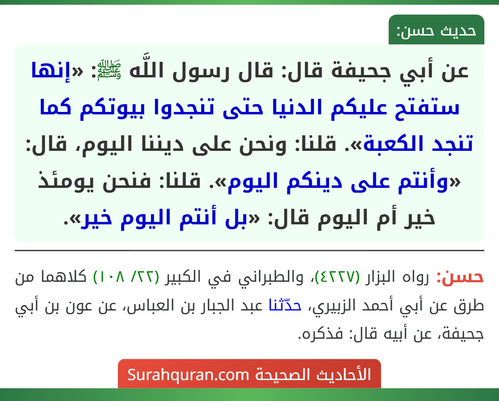 عن أبي جحيفة قال: قال رسول اللَّه ﷺ: «إنها ستفتح عليكم الدنيا حتى تنجدوا بيوتكم كما تنجد الكعبة». قلنا: ونحن على ديننا اليوم، قال: «وأنتم على دينكم اليوم». قلنا: فنحن يومئذ خير أم اليوم قال: «بل أنتم اليوم خير».