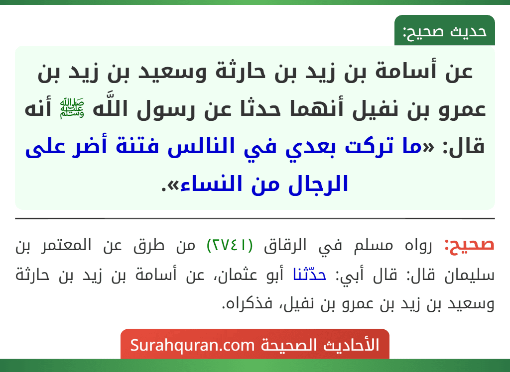 عن أسامة بن زيد بن حارثة وسعيد بن زيد بن عمرو بن نفيل أنهما حدثا عن رسول اللَّه ﷺ أنه قال: «ما تركت بعدي في النالس فتنة أضر على الرجال من النساء». عن أسامة بن زيد بن حارثة وسعيد بن زيد بن عمرو بن نفيل أنهما حدثا عن رسول اللَّه ﷺ أنه قال: «ما تركت بعدي في النالس فتنة أضر على الرجال من النساء».