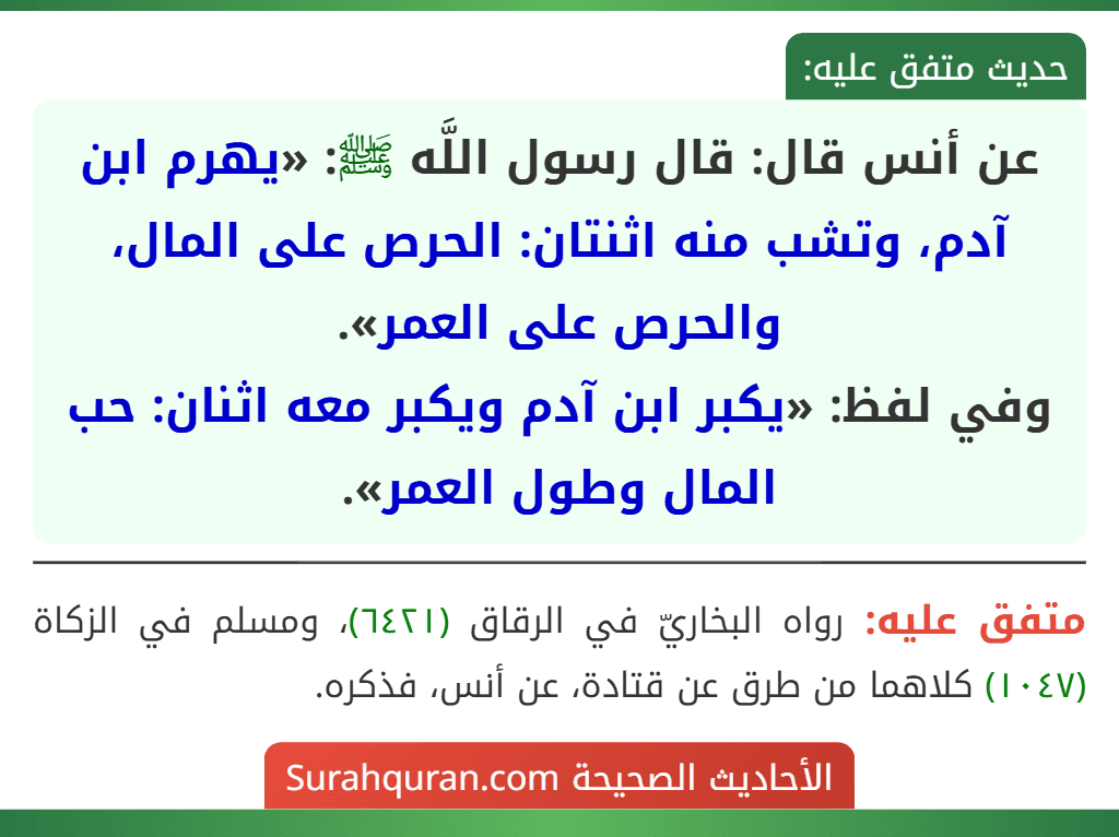 عن أنس قال: قال رسول اللَّه ﷺ: «يهرم ابن آدم، وتشب منه اثنتان: الحرص على المال، والحرص على العمر».
وفي لفظ: «يكبر ابن آدم ويكبر معه اثنان: حب المال وطول العمر».