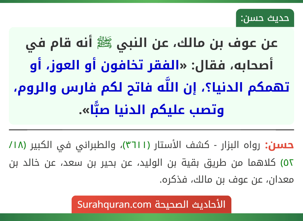 عن عوف بن مالك، عن النبي ﷺ أنه قام في أصحابه، فقال: «الفقر تخافون أو العوز، أو تهمكم الدنيا؟، إن اللَّه فاتح لكم فارس والروم، وتصب عليكم الدنيا صبًّا». عن عوف بن مالك، عن النبي ﷺ أنه قام في أصحابه، فقال: «الفقر تخافون أو العوز، أو تهمكم الدنيا؟، إن اللَّه فاتح لكم فارس والروم، وتصب عليكم الدنيا صبًّا».