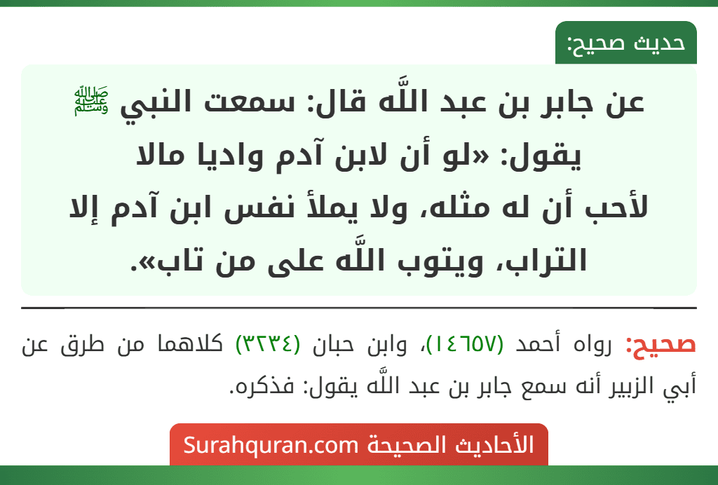 عن جابر بن عبد اللَّه قال: سمعت النبي ﷺ يقول: «لو أن لابن آدم واديا مالا
لأحب أن له مثله، ولا يملأ نفس ابن آدم إلا التراب، ويتوب اللَّه على من تاب».