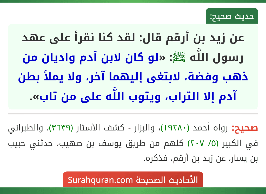 عن زيد بن أرقم قال: لقد كنا نقرأ على عهد رسول اللَّه ﷺ: «لو كان لابن آدم واديان من ذهب وفضة، لابتغى إليهما آخر، ولا يملأ بطن آدم إلا التراب، ويتوب اللَّه على من تاب».