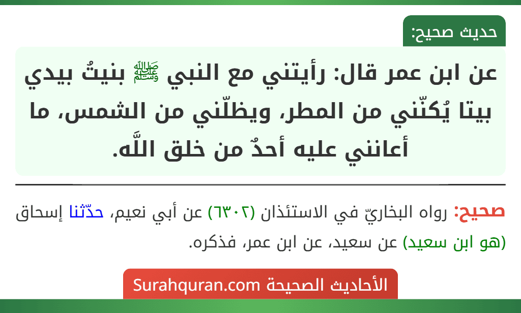عن ابن عمر قال: رأيتني مع النبي ﷺ بنيتُ بيدي بيتا يُكنّني من المطر، ويظلّني من الشمس، ما أعانني عليه أحدٌ من خلق اللَّه. عن ابن عمر قال: رأيتني مع النبي ﷺ بنيتُ بيدي بيتا يُكنّني من المطر، ويظلّني من الشمس، ما أعانني عليه أحدٌ من خلق اللَّه.