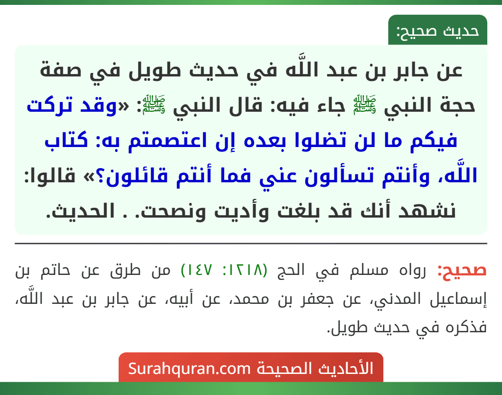 عن جابر بن عبد اللَّه في حديث طويل في صفة حجة النبي ﷺ جاء فيه: قال النبي ﷺ: «وقد تركت فيكم ما لن تضلوا بعده إن اعتصمتم به: كتاب اللَّه، وأنتم تسألون عني فما أنتم قائلون؟» قالوا: نشهد أنك قد بلغت وأديت ونصحت. . الحديث.