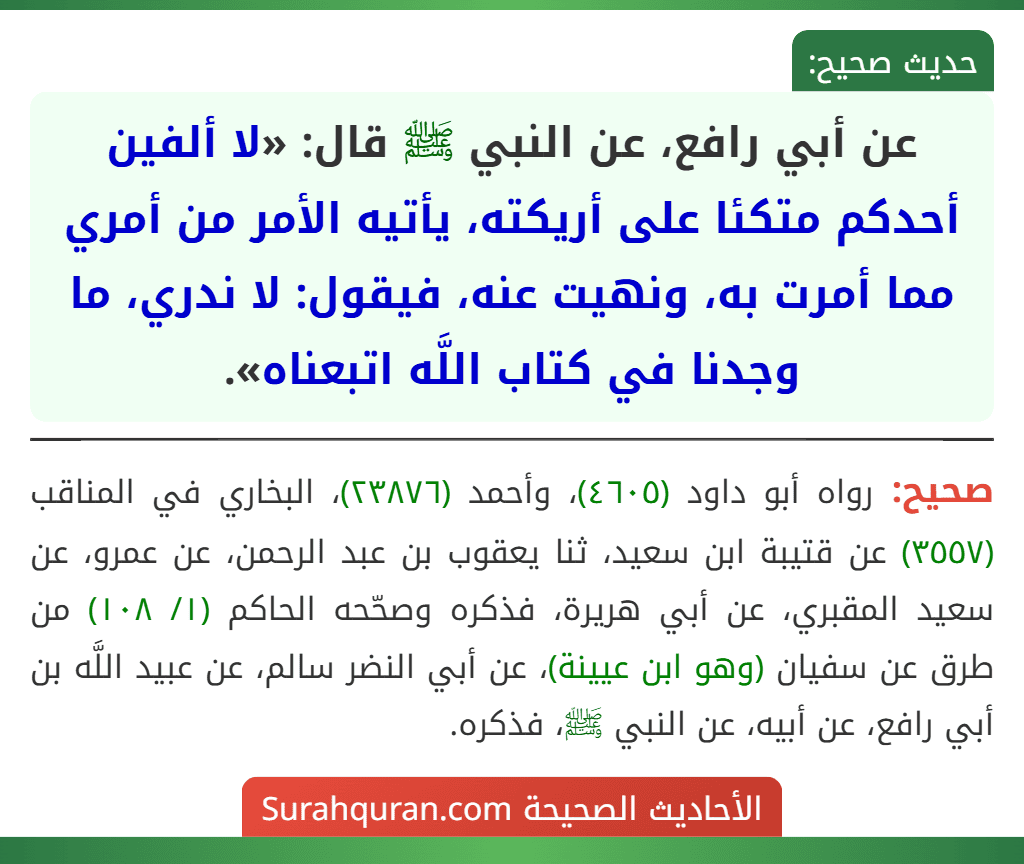 عن أبي رافع، عن النبي ﷺ قال: «لا ألفين أحدكم متكئا على أريكته، يأتيه الأمر من أمري مما أمرت به، ونهيت عنه، فيقول: لا ندري، ما وجدنا في كتاب اللَّه اتبعناه».