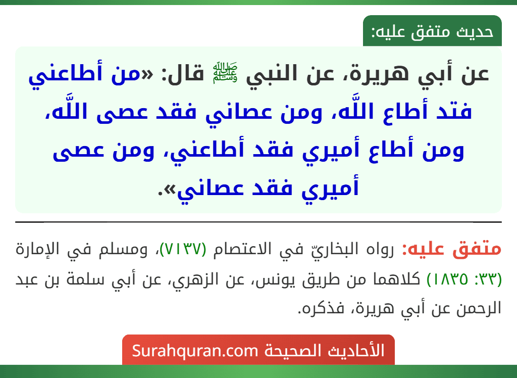 عن أبي هريرة، عن النبي ﷺ قال: «من أطاعني فتد أطاع اللَّه، ومن عصاني فقد عصى اللَّه، ومن أطاع أميري فقد أطاعني، ومن عصى أميري فقد عصاني». عن أبي هريرة، عن النبي ﷺ قال: «من أطاعني فتد أطاع اللَّه، ومن عصاني فقد عصى اللَّه، ومن أطاع أميري فقد أطاعني، ومن عصى أميري فقد عصاني».