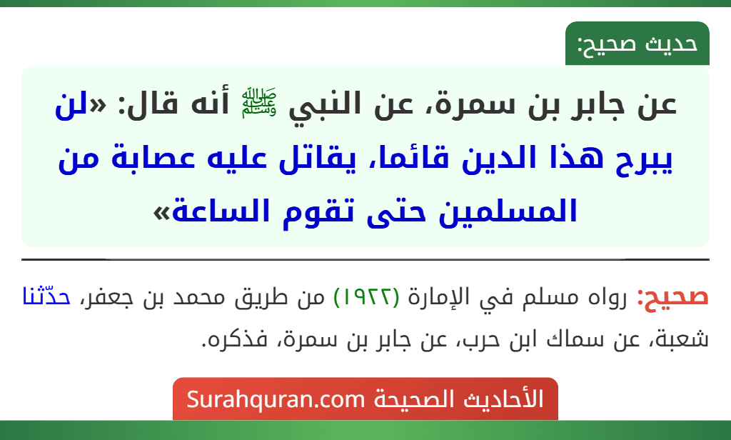 عن جابر بن سمرة، عن النبي ﷺ أنه قال: «لن يبرح هذا الدين قائما، يقاتل عليه عصابة من المسلمين حتى تقوم الساعة» عن جابر بن سمرة، عن النبي ﷺ أنه قال: «لن يبرح هذا الدين قائما، يقاتل عليه عصابة من المسلمين حتى تقوم الساعة»