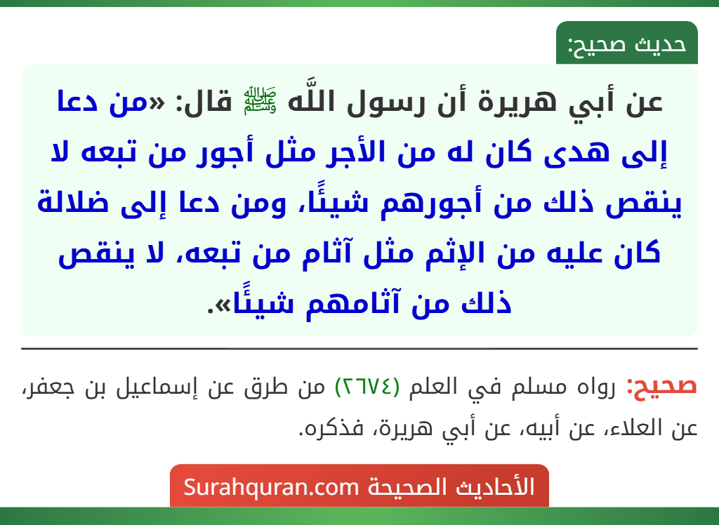 عن أبي هريرة أن رسول اللَّه ﷺ قال: «من دعا إلى هدى كان له من الأجر مثل أجور من تبعه لا ينقص ذلك من أجورهم شيئًا، ومن دعا إلى ضلالة كان عليه من الإثم مثل آثام من تبعه، لا ينقص ذلك من آثامهم شيئًا».