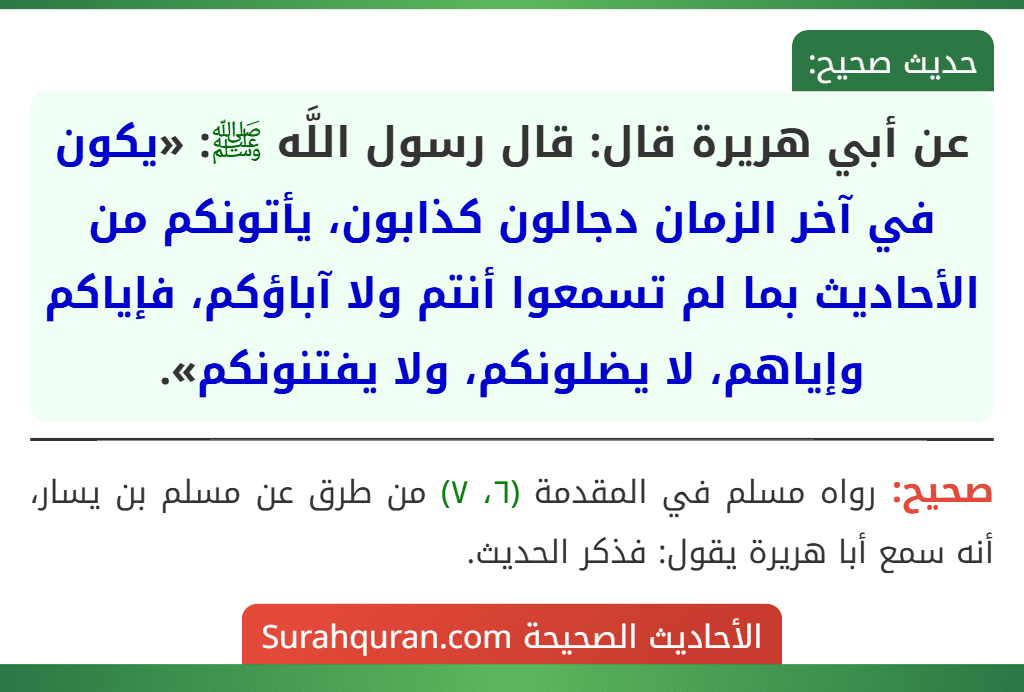 عن أبي هريرة قال: قال رسول اللَّه ﷺ: «يكون في آخر الزمان دجالون كذابون، يأتونكم من الأحاديث بما لم تسمعوا أنتم ولا آباؤكم، فإياكم وإياهم، لا يضلونكم، ولا يفتنونكم».