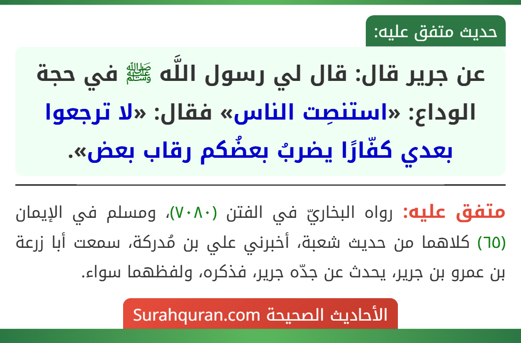 عن جرير قال: قال لي رسول اللَّه ﷺ في حجة الوداع: «استنصِت الناس» فقال: «لا ترجعوا بعدي كفّارًا يضربُ بعضُكم رقاب بعض». عن جرير قال: قال لي رسول اللَّه ﷺ في حجة الوداع: «استنصِت الناس» فقال: «لا ترجعوا بعدي كفّارًا يضربُ بعضُكم رقاب بعض».