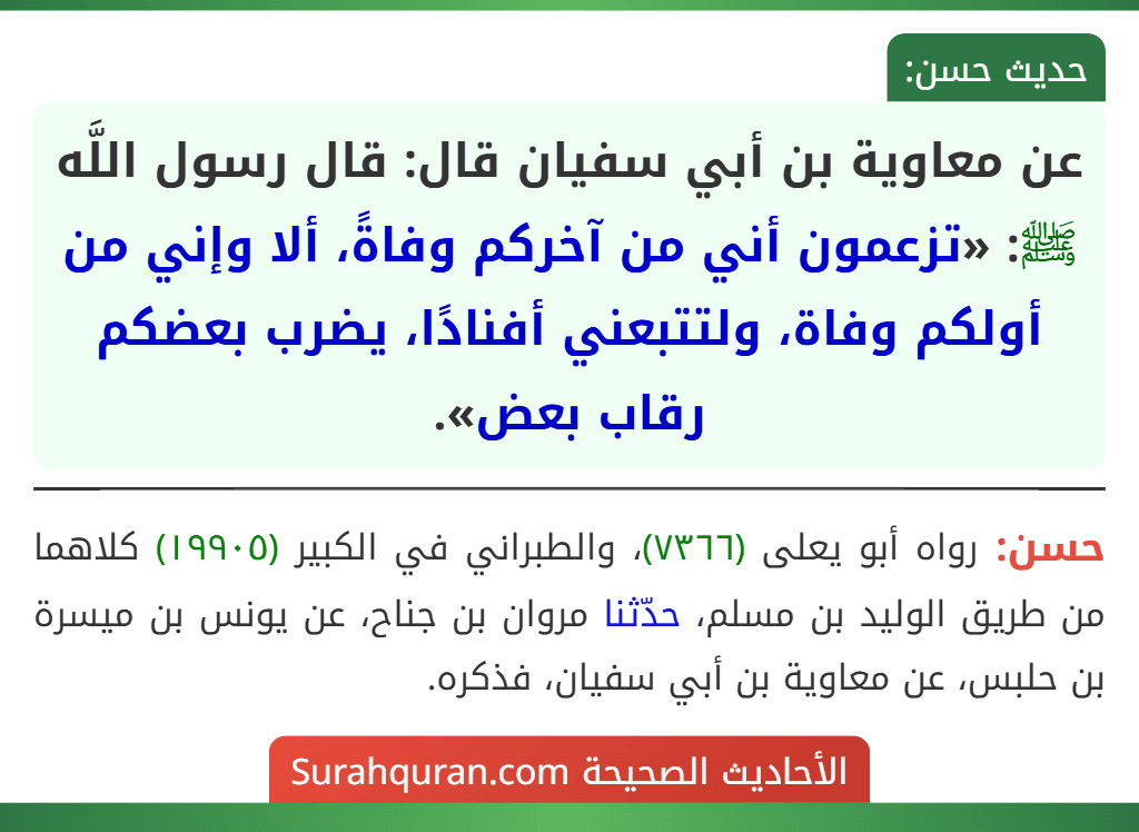 عن معاوية بن أبي سفيان قال: قال رسول اللَّه ﷺ: «تزعمون أني من آخركم وفاةً، ألا وإني من أولكم وفاة، ولتتبعني أفنادًا، يضرب بعضكم رقاب بعض».