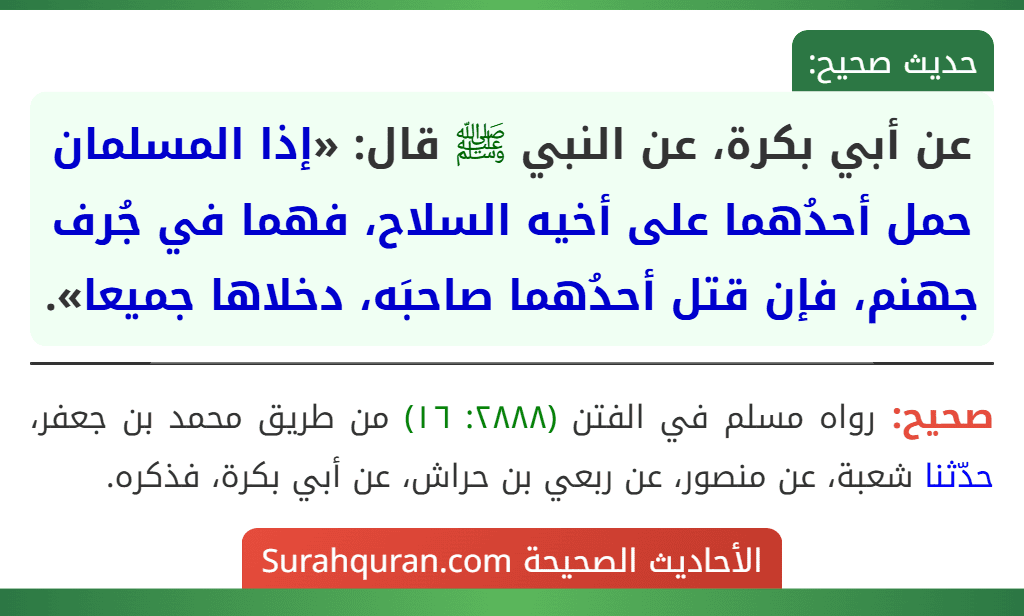 عن أبي بكرة، عن النبي ﷺ قال: «إذا المسلمان حمل أحدُهما على أخيه السلاح، فهما في جُرف جهنم، فإن قتل أحدُهما صاحبَه، دخلاها جميعا».