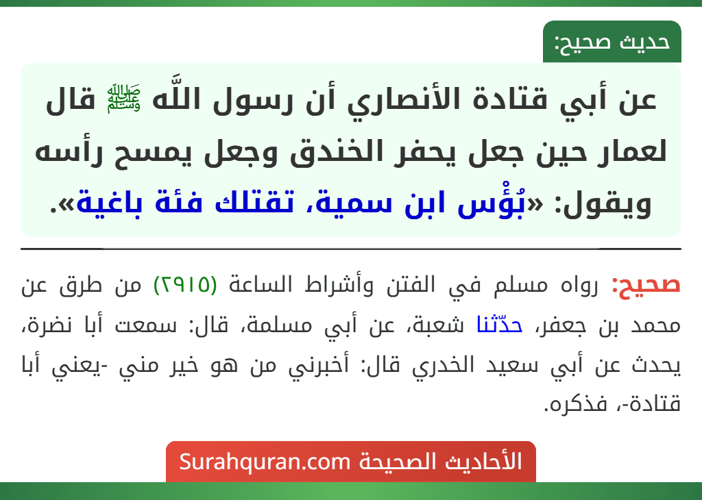عن أبي قتادة الأنصاري أن رسول اللَّه ﷺ قال لعمار حين جعل يحفر الخندق وجعل يمسح رأسه ويقول: «بُؤْس ابن سمية، تقتلك فئة باغية».