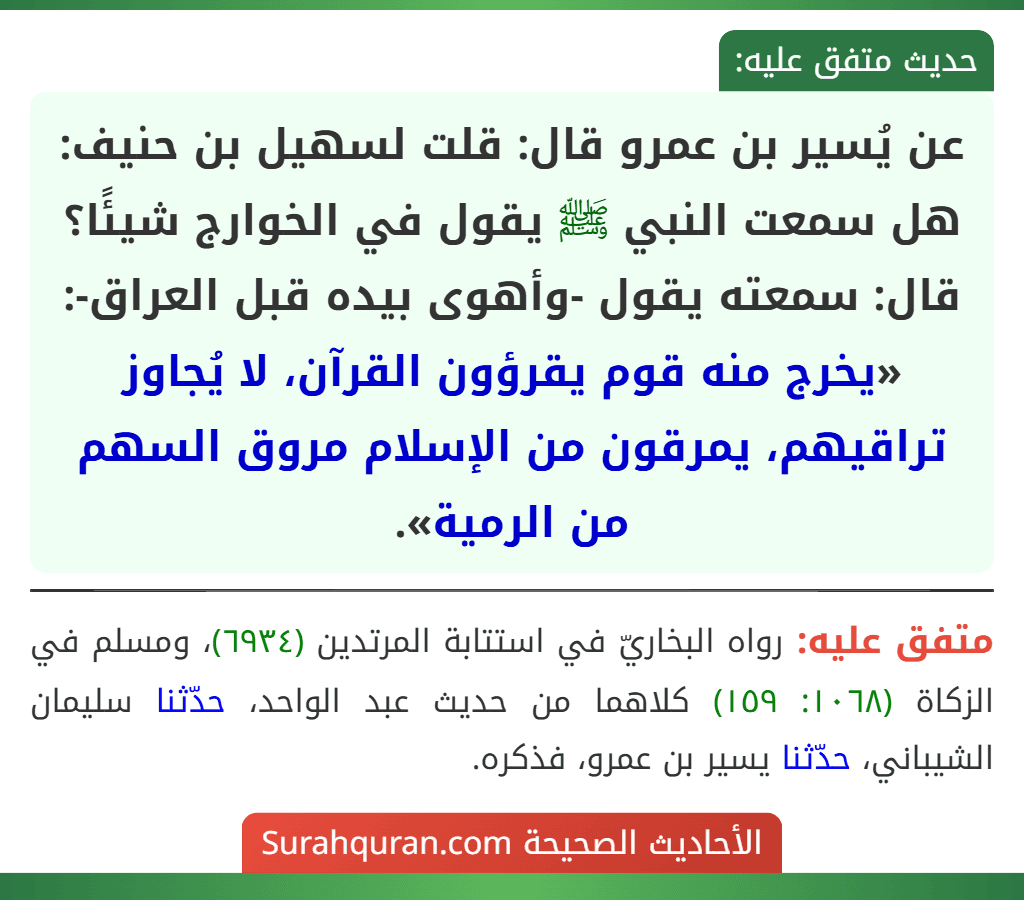 عن يُسير بن عمرو قال: قلت لسهيل بن حنيف: هل سمعت النبي ﷺ يقول في الخوارج شيئًا؟ قال: سمعته يقول -وأهوى بيده قبل العراق-: «يخرج منه قوم يقرؤون القرآن، لا يُجاوز تراقيهم، يمرقون من الإسلام مروق السهم من الرمية».